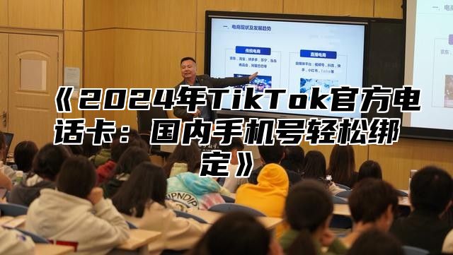 《2024年TikTok官方电话卡：国内手机号轻松绑定》