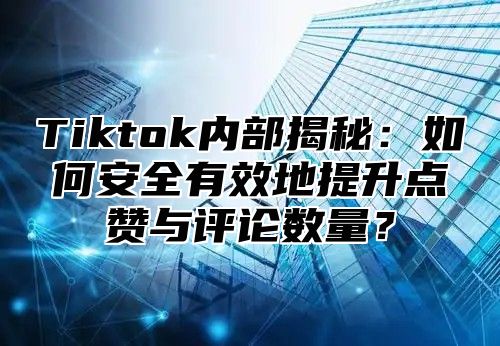 Tiktok内部揭秘：如何安全有效地提升点赞与评论数量？