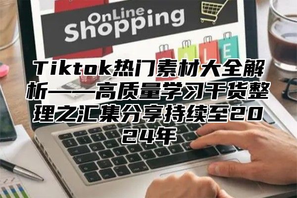 Tiktok热门素材大全解析——高质量学习干货整理之汇集分享持续至2024年