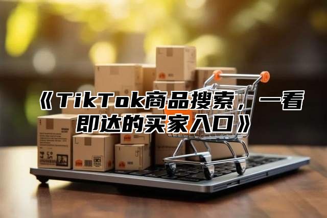 《TikTok商品搜索，一看即达的买家入口》