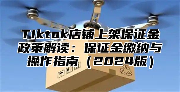 Tiktok店铺上架保证金政策解读：保证金缴纳与操作指南（2024版）