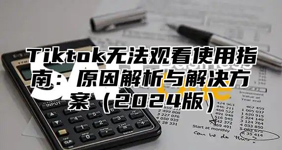 Tiktok无法观看使用指南：原因解析与解决方案（2024版）