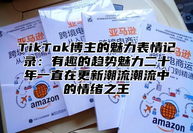 TikTok博主的魅力表情记录：有趣的趋势魅力二十年一直在更新潮流潮流中的情绪之王