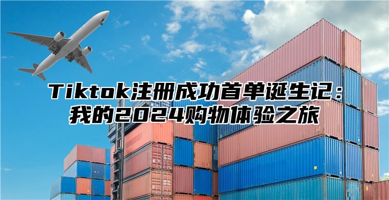 Tiktok注册成功首单诞生记：我的2024购物体验之旅