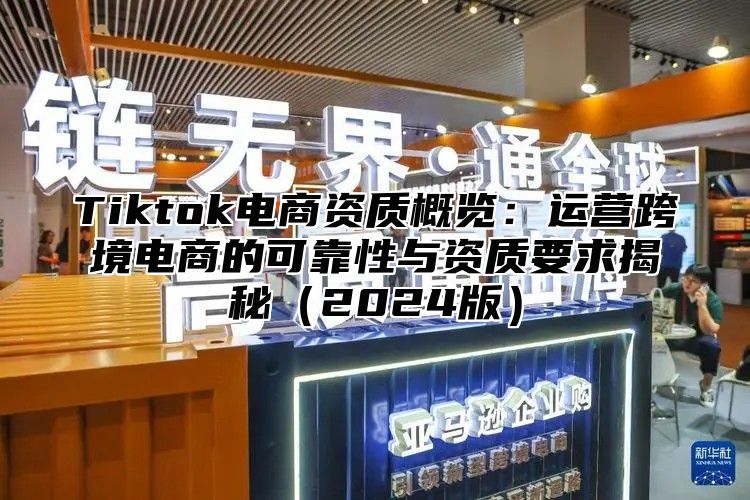 Tiktok电商资质概览：运营跨境电商的可靠性与资质要求揭秘（2024版）