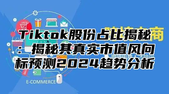 Tiktok股份占比揭秘：揭秘其真实市值风向标预测2024趋势分析