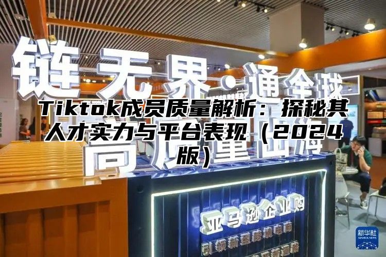 Tiktok成员质量解析：探秘其人才实力与平台表现（2024版）