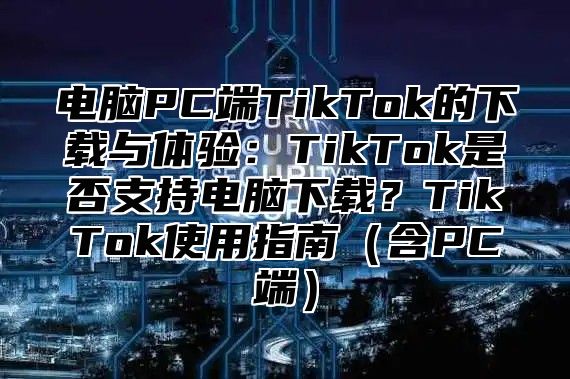 电脑PC端TikTok的下载与体验：TikTok是否支持电脑下载？TikTok使用指南（含PC端）