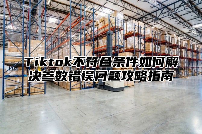 Tiktok不符合条件如何解决参数错误问题攻略指南