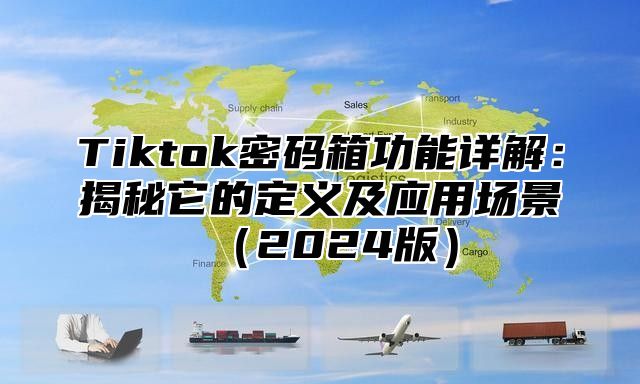 Tiktok密码箱功能详解：揭秘它的定义及应用场景（2024版）