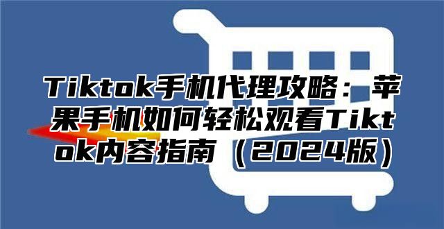 Tiktok手机代理攻略：苹果手机如何轻松观看Tiktok内容指南（2024版）