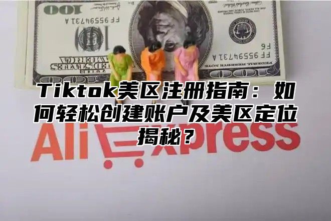 Tiktok美区注册指南：如何轻松创建账户及美区定位揭秘？