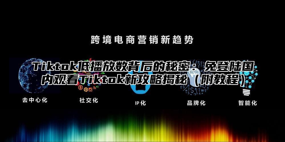 Tiktok低播放数背后的秘密：免登陆国内观看Tiktok新攻略揭秘（附教程）