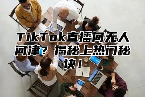 TikTok直播间无人问津？揭秘上热门秘诀！