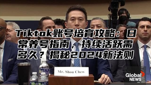 Tiktok账号培育攻略：日常养号指南，持续活跃需多久？揭秘2024新法则