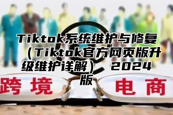 Tiktok系统维护与修复（Tiktok官方网页版升级维护详解） 2024版