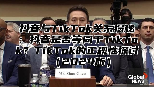 抖音与TikTok关系揭秘：抖音是否等同于TikTok？TikTok的正规性探讨（2024版）