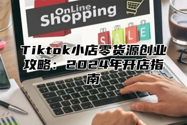 Tiktok小店零货源创业攻略：2024年开店指南