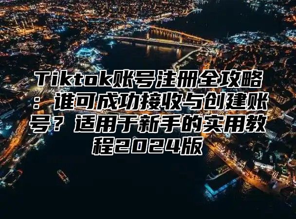 Tiktok账号注册全攻略：谁可成功接收与创建账号？适用于新手的实用教程2024版