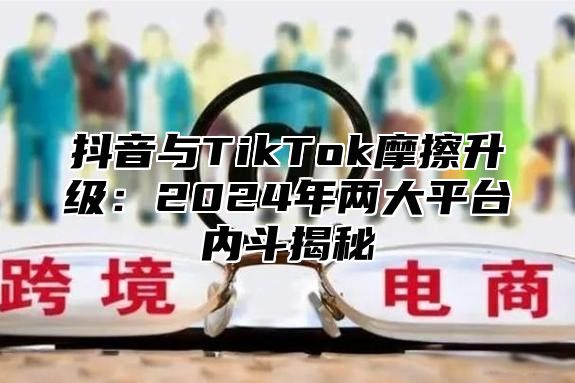 抖音与TikTok摩擦升级：2024年两大平台内斗揭秘