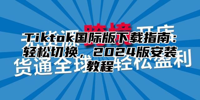 Tiktok国际版下载指南：轻松切换，2024版安装教程