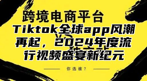 Tiktok全球app风潮再起，2024年度流行视频盛宴新纪元