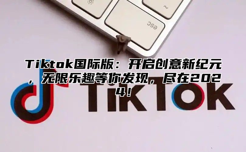 Tiktok国际版：开启创意新纪元，无限乐趣等你发现，尽在2024！