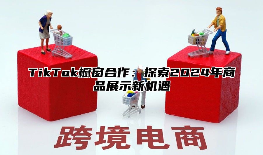 TikTok橱窗合作：探索2024年商品展示新机遇