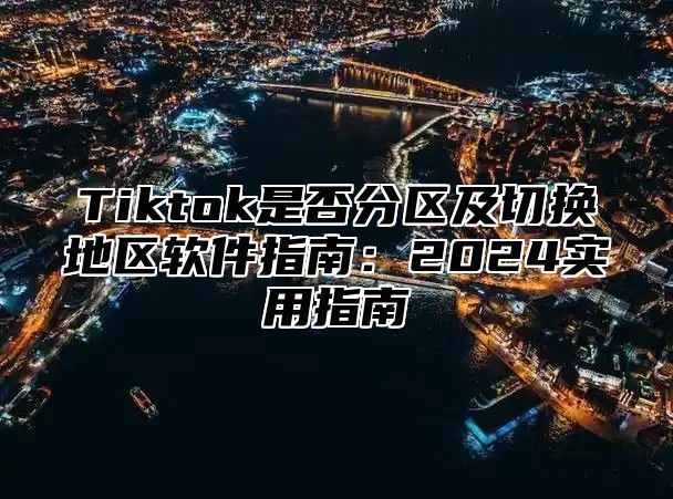 Tiktok是否分区及切换地区软件指南：2024实用指南