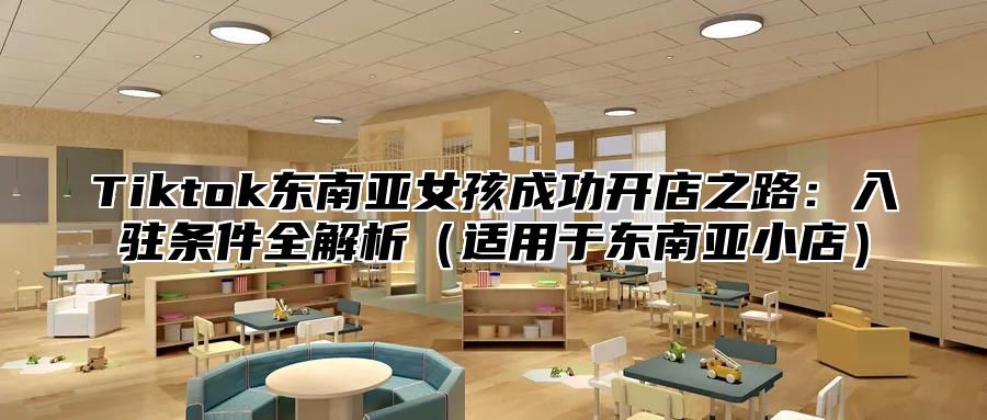 Tiktok东南亚女孩成功开店之路：入驻条件全解析（适用于东南亚小店）