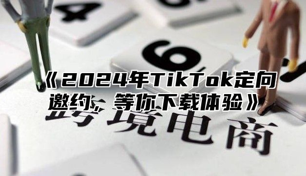 《2024年TikTok定向邀约，等你下载体验》