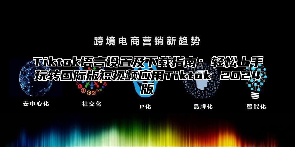 Tiktok语言设置及下载指南：轻松上手玩转国际版短视频应用Tiktok 2024版