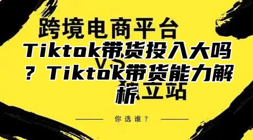 Tiktok带货投入大吗？Tiktok带货能力解析