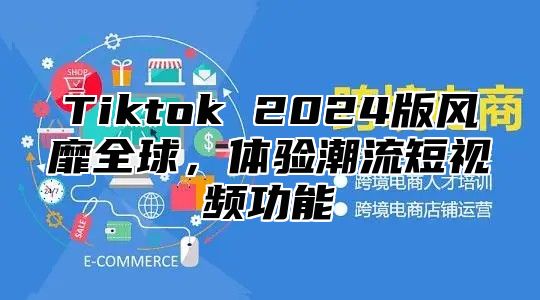 Tiktok 2024版风靡全球，体验潮流短视频功能