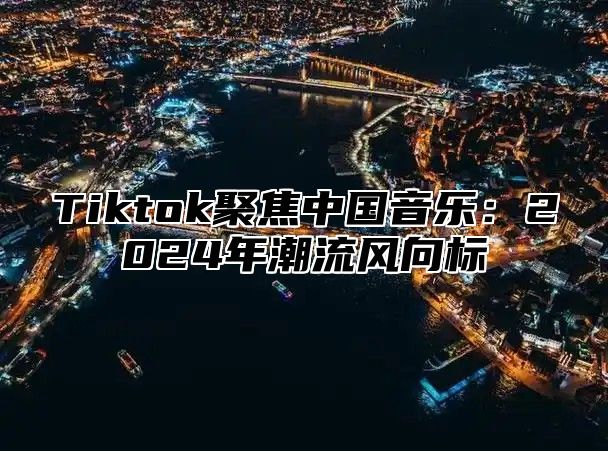 Tiktok聚焦中国音乐：2024年潮流风向标