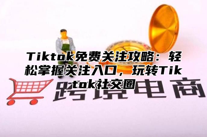 Tiktok免费关注攻略：轻松掌握关注入口，玩转Tiktok社交圈