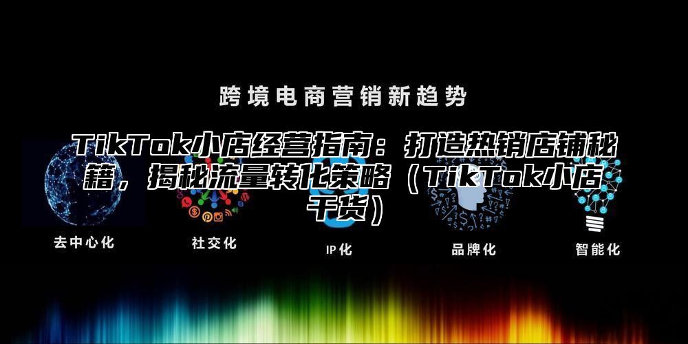 TikTok小店经营指南：打造热销店铺秘籍，揭秘流量转化策略（TikTok小店干货）