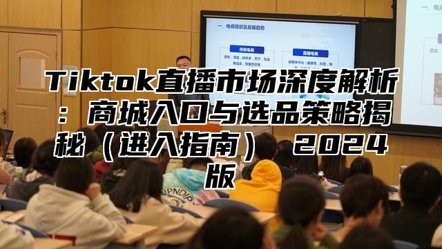 Tiktok直播市场深度解析：商城入口与选品策略揭秘（进入指南） 2024版