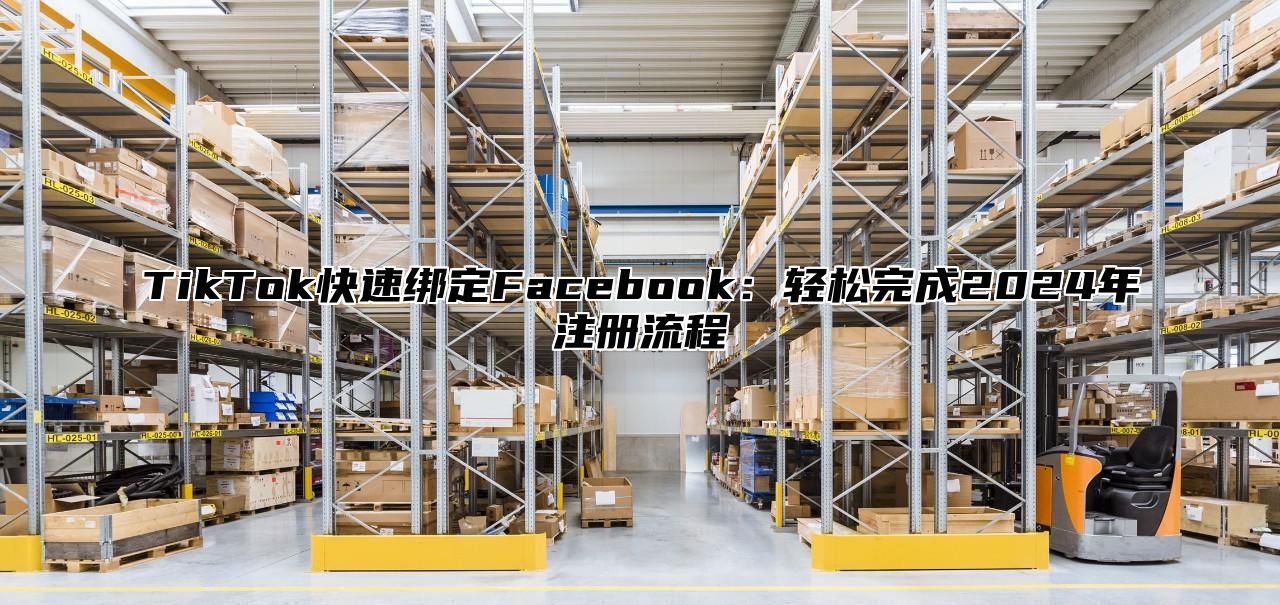 TikTok快速绑定Facebook：轻松完成2024年注册流程