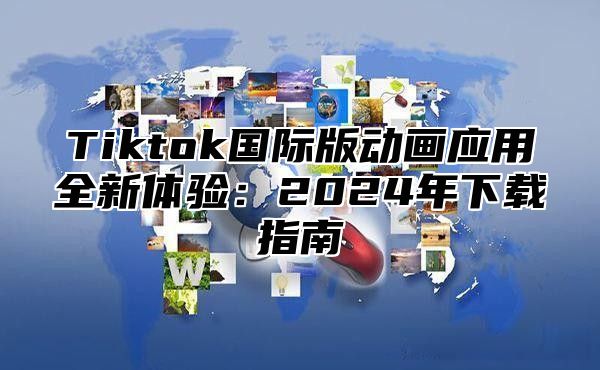 Tiktok国际版动画应用全新体验：2024年下载指南