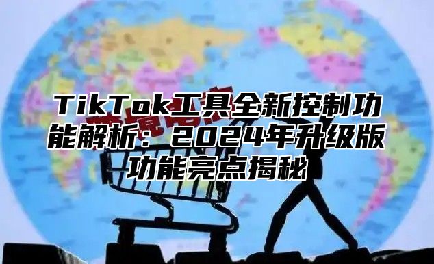 TikTok工具全新控制功能解析：2024年升级版功能亮点揭秘