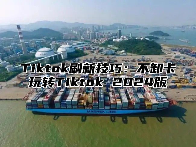 Tiktok刷新技巧：不卸卡玩转Tiktok 2024版