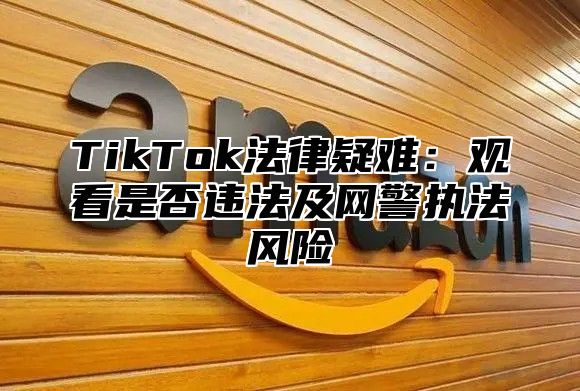 TikTok法律疑难：观看是否违法及网警执法风险