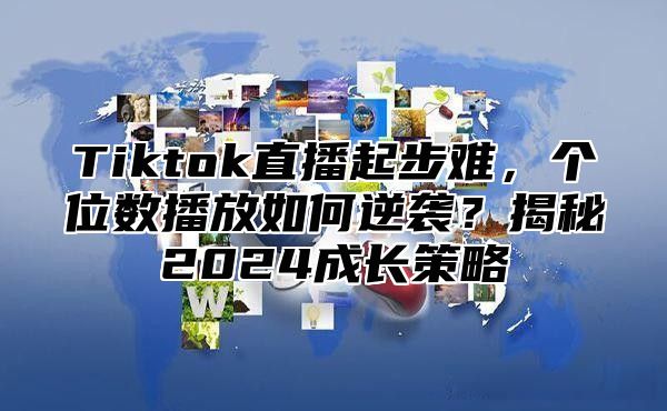 Tiktok直播起步难，个位数播放如何逆袭？揭秘2024成长策略