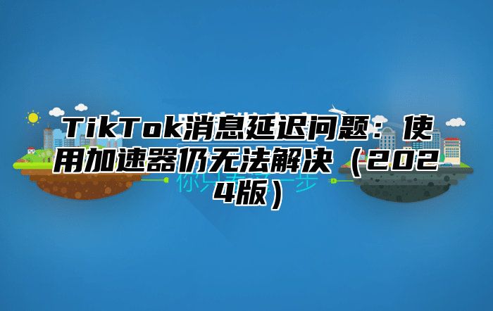 TikTok消息延迟问题：使用加速器仍无法解决（2024版）