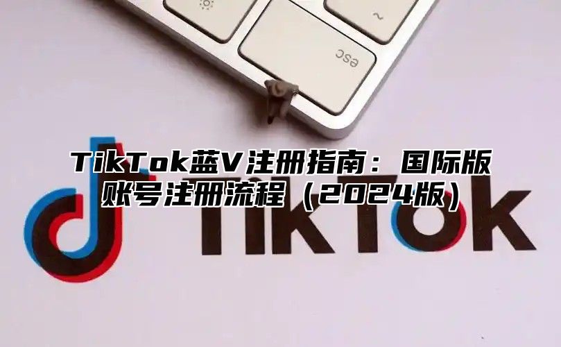 TikTok蓝V注册指南：国际版账号注册流程（2024版）