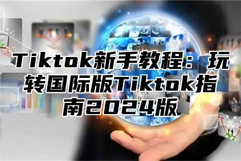 Tiktok新手教程：玩转国际版Tiktok指南2024版