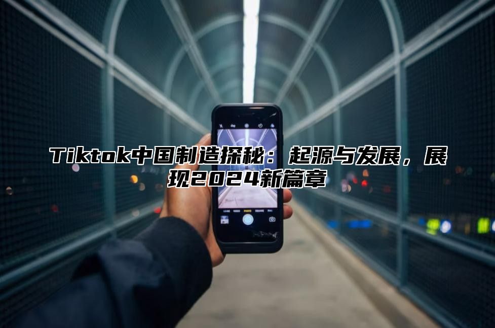 Tiktok中国制造探秘：起源与发展，展现2024新篇章