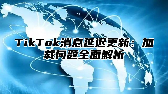 TikTok消息延迟更新：加载问题全面解析