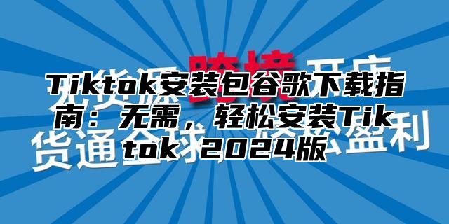 Tiktok安装包谷歌下载指南：无需，轻松安装Tiktok 2024版